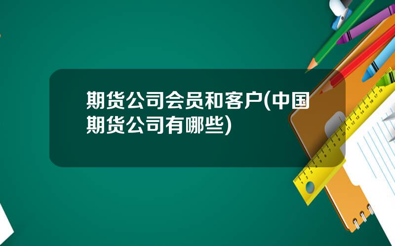 期货公司会员和客户(中国期货公司有哪些)