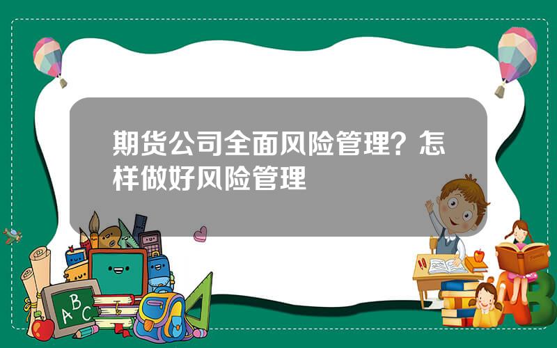 期货公司全面风险管理？怎样做好风险管理