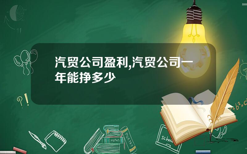 汽贸公司盈利,汽贸公司一年能挣多少