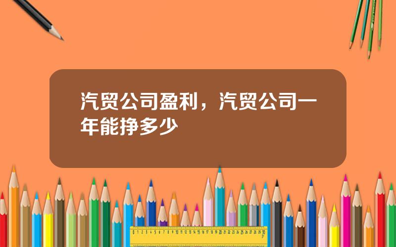 汽贸公司盈利，汽贸公司一年能挣多少