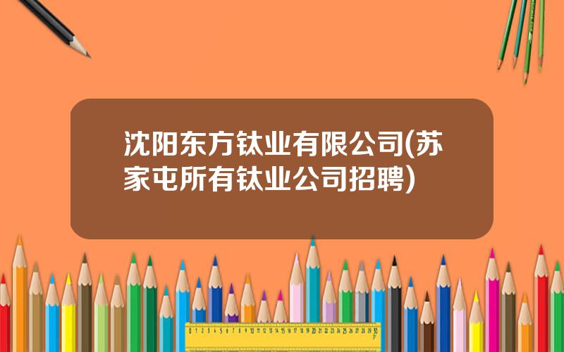 沈阳东方钛业有限公司(苏家屯所有钛业公司招聘)