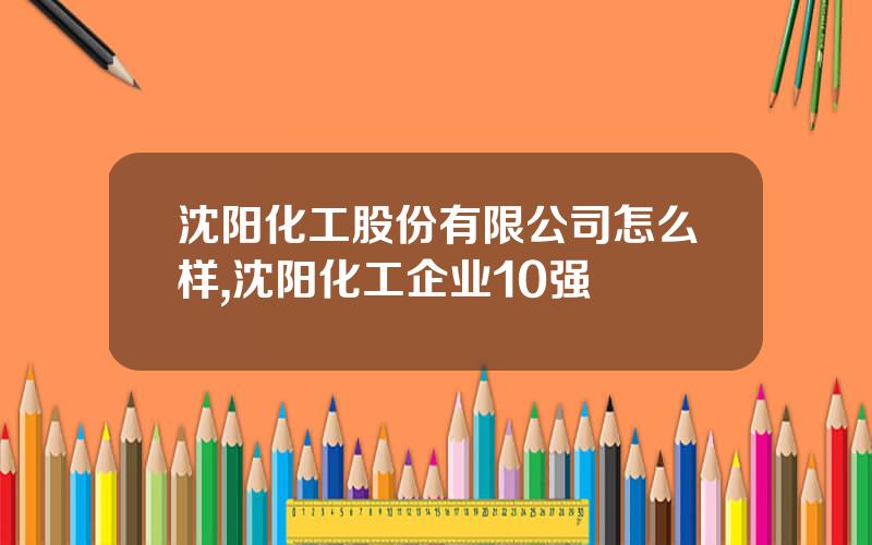 沈阳化工股份有限公司怎么样,沈阳化工企业10强