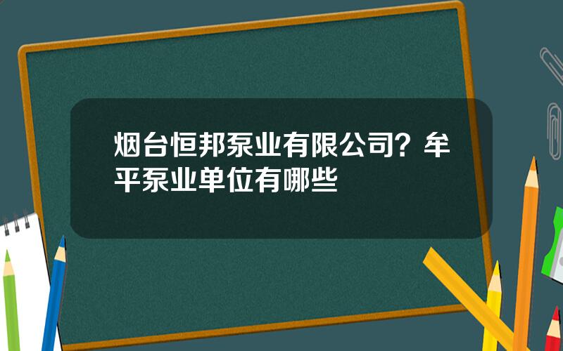 烟台恒邦泵业有限公司？牟平泵业单位有哪些