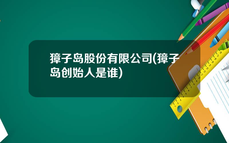 獐子岛股份有限公司(獐子岛创始人是谁)
