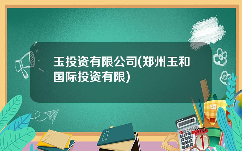 玉投资有限公司(郑州玉和国际投资有限)