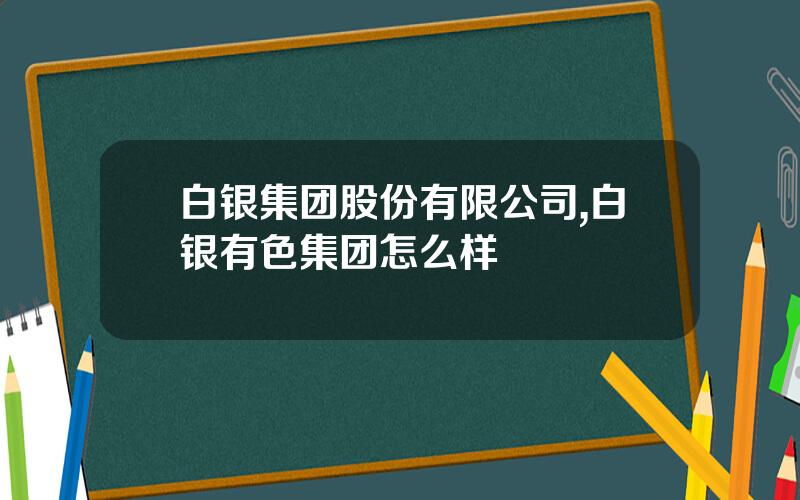 白银集团股份有限公司,白银有色集团怎么样