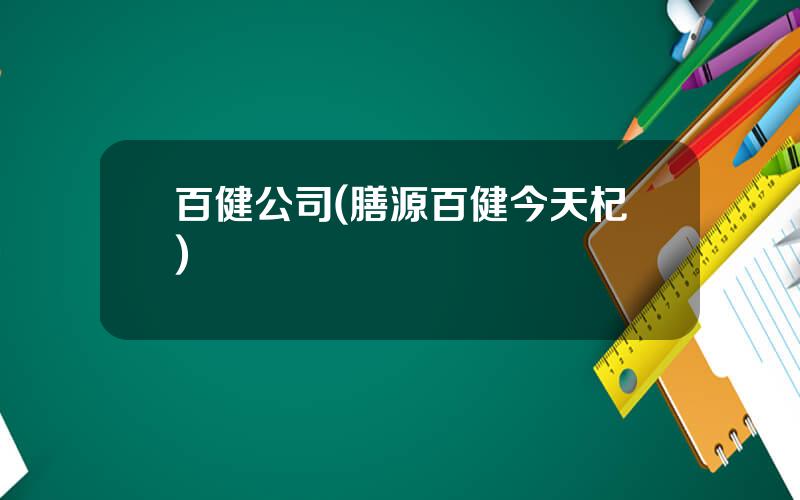 百健公司(膳源百健今天杞)