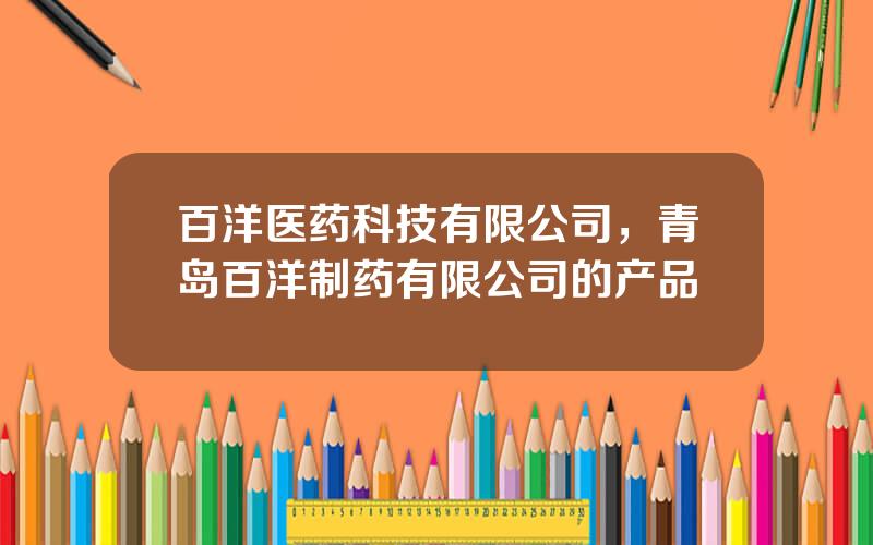 百洋医药科技有限公司，青岛百洋制药有限公司的产品