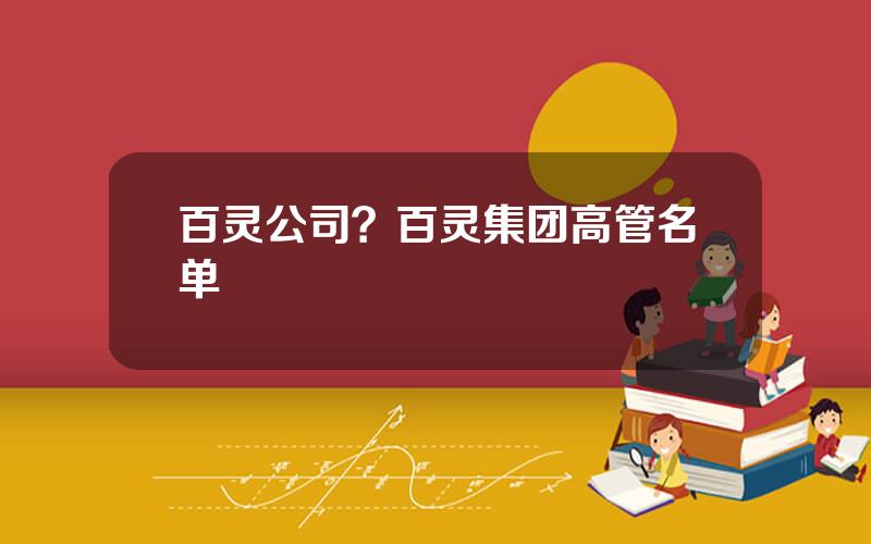 百灵公司？百灵集团高管名单