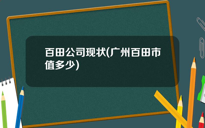 百田公司现状(广州百田市值多少)