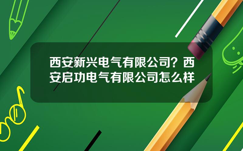 西安新兴电气有限公司？西安启功电气有限公司怎么样