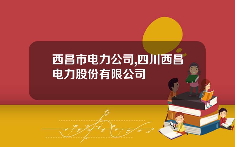 西昌市电力公司,四川西昌电力股份有限公司